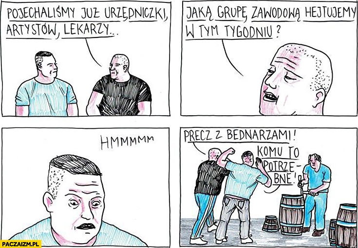 
    Pojechaliśmy już urzędniczki, artystów, lekarzy, jaka grupę zawodową hejtujemy w tym tygodniu? Bednarzy