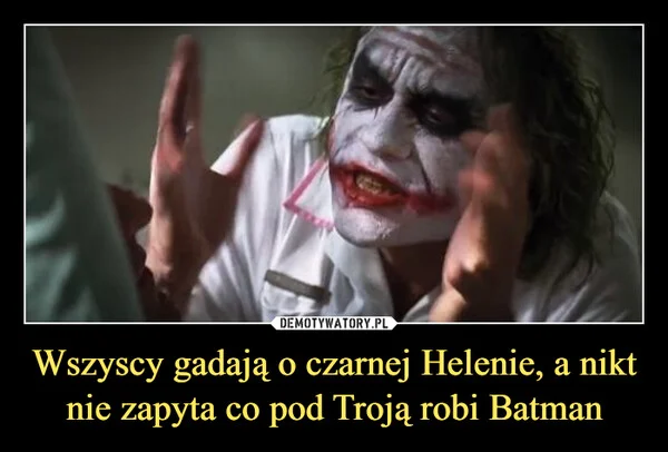 
    Wszyscy gadają o czarnej Helenie, a nikt nie zapyta co pod Troją robi Batman