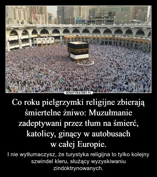 
    Co roku pielgrzymki religijne zbierają śmiertelne żniwo: Muzułmanie zadeptywani przez tłum na śmierć, katolicy, ginący w autobusach w całej Europie.