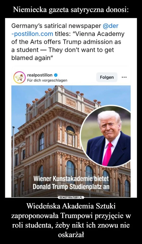 
    Niemiecka gazeta satyryczna donosi: Wiedeńska Akademia Sztuki zaproponowała Trumpowi przyjęcie w roli studenta, żeby nikt ich znowu nie oskarżał