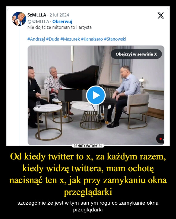 
    Od kiedy twitter to x, za każdym razem, kiedy widzę twittera, mam ochotę nacisnąć ten x, jak przy zamykaniu okna przeglądarki