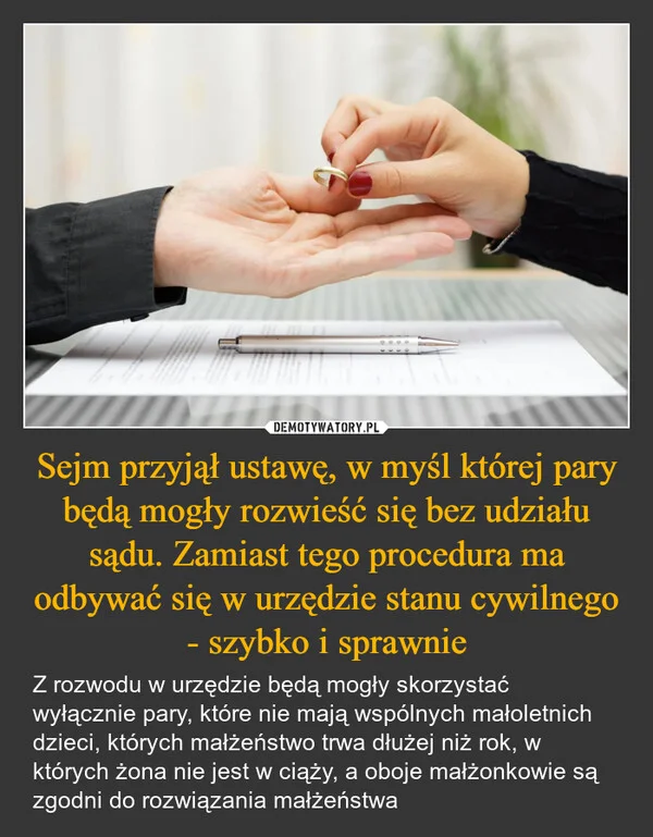 
    Sejm przyjął ustawę, w myśl której pary będą mogły rozwieść się bez udziału sądu. Zamiast tego procedura ma odbywać się w urzędzie stanu cywilnego - szybko i sprawnie