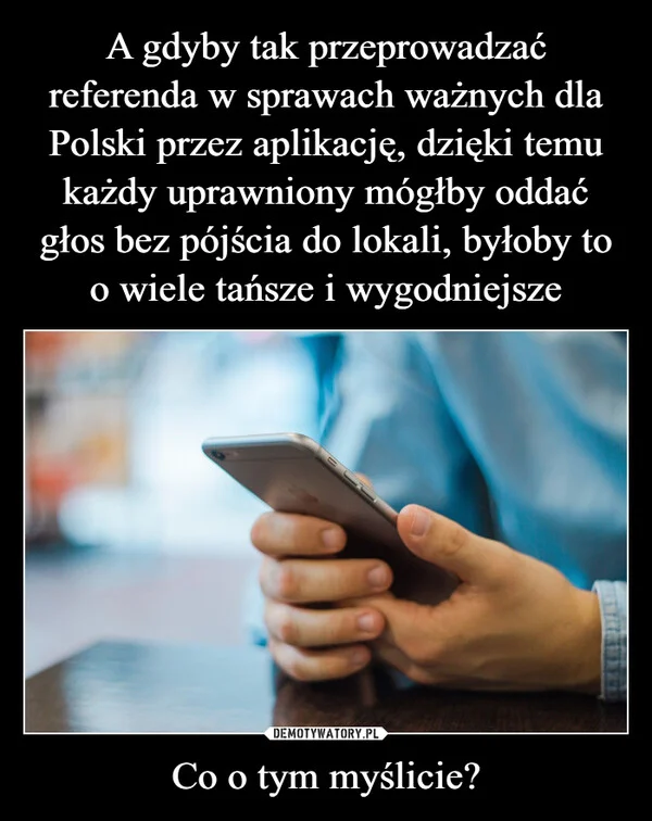 
    A gdyby tak przeprowadzać referenda w sprawach ważnych dla Polski przez aplikację, dzięki temu każdy uprawniony mógłby oddać głos bez pójścia do lokali, byłoby to o wiele tańsze i wygodniejsze Co o tym myślicie?