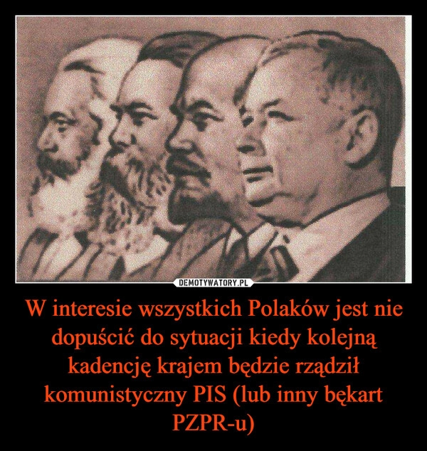 
    W interesie wszystkich Polaków jest nie dopuścić do sytuacji kiedy kolejną kadencję krajem będzie rządził komunistyczny PIS (lub inny bękart PZPR-u) 