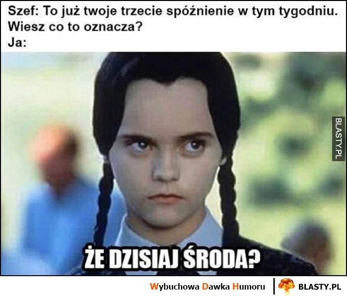 
    Szef: to twoje trzecie spóźnienie w tym tygodniu, wiesz co to oznacza? Że dzisiaj środa?