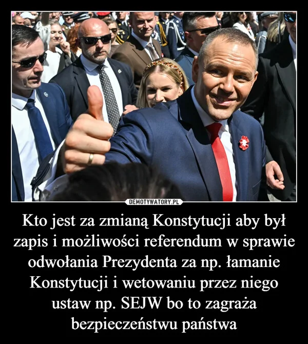 
    Kto jest za zmianą Konstytucji aby był zapis i możliwości referendum w sprawie odwołania Prezydenta za np. łamanie Konstytucji i wetowaniu przez niego ustaw np. SEJW bo to zagraża bezpieczeństwu państwa