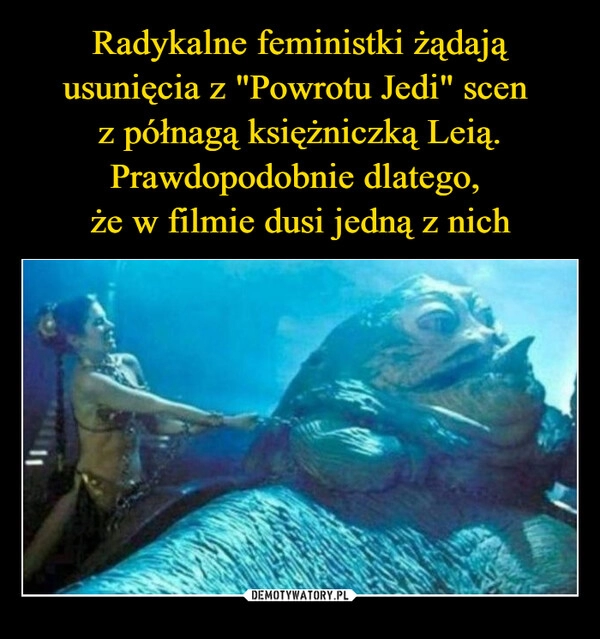 
    Radykalne feministki żądają usunięcia z "Powrotu Jedi" scen 
z półnagą księżniczką Leią. Prawdopodobnie dlatego, 
że w filmie dusi jedną z nich