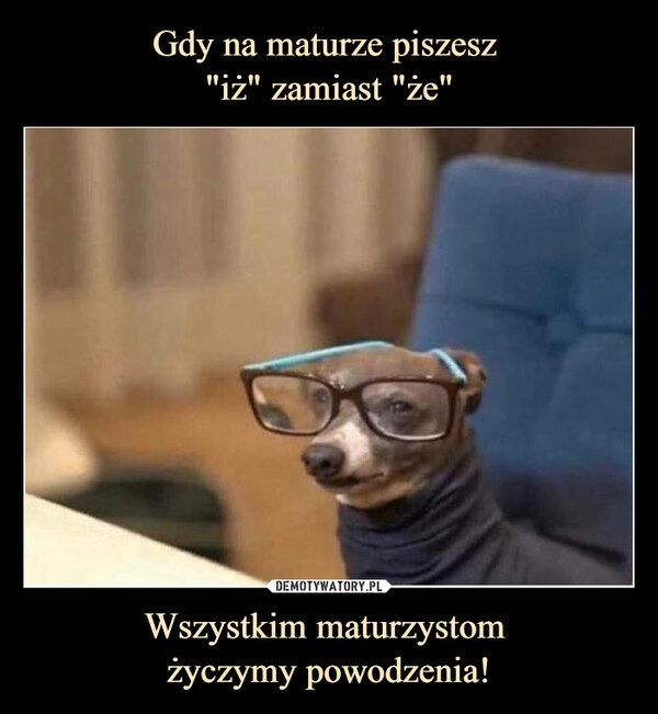 
    Gdy na maturze piszesz 
"iż" zamiast "że" Wszystkim maturzystom 
życzymy powodzenia!