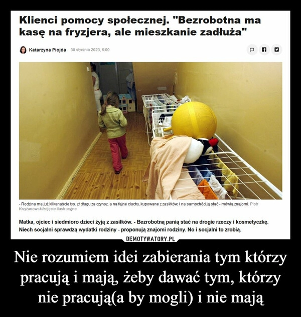 
    Nie rozumiem idei zabierania tym którzy pracują i mają, żeby dawać tym, którzy nie pracują(a by mogli) i nie mają