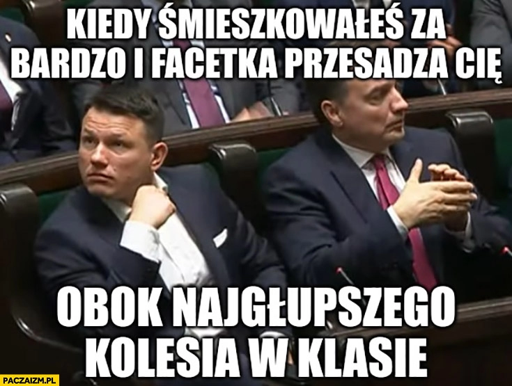 
    Mentzen w sejmie kiedy smieszkowałeś za bardzo i facetka przesadziła cię obok najgłupszego kolesia w klasie Ziobro