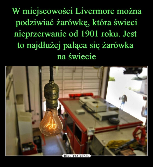 
    W miejscowości Livermore można podziwiać żarówkę, która świeci nieprzerwanie od 1901 roku. Jest 
to najdłużej paląca się żarówka 
na świecie