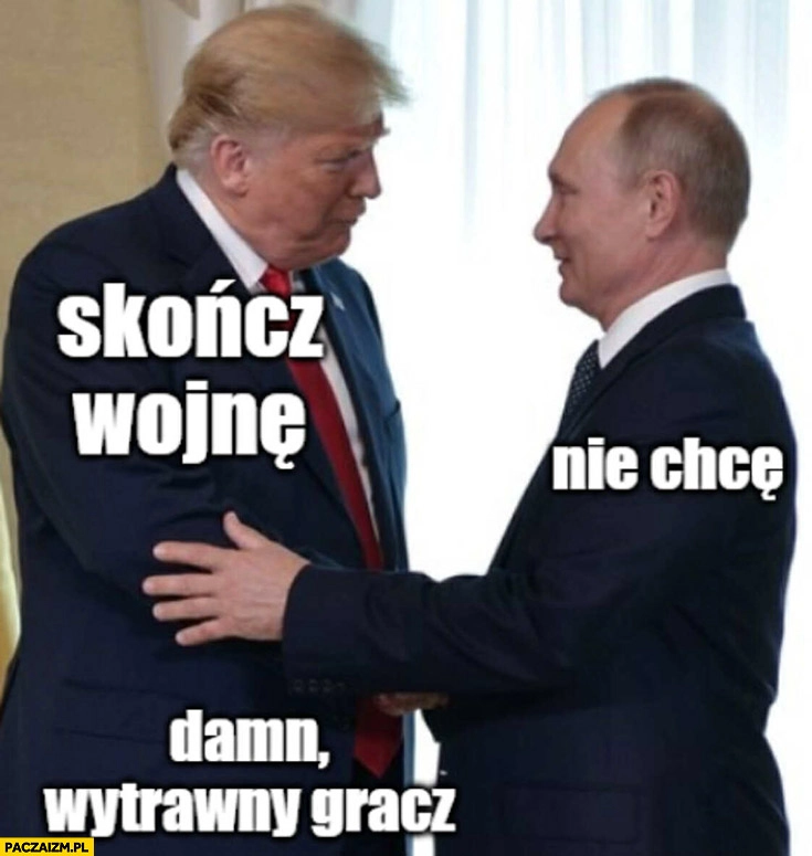 
    Trump: skończ wojnę, Putin: nie chcę, damn wytrawny gracz