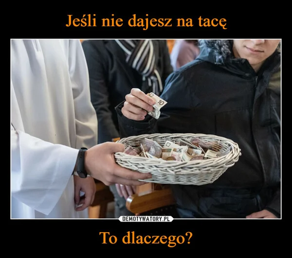 
    Jeśli nie dajesz na tacę To dlaczego?