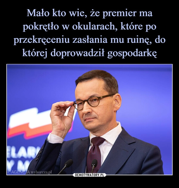 
    Mało kto wie, że premier ma pokrętło w okularach, które po przekręceniu zasłania mu ruinę, do której doprowadził gospodarkę