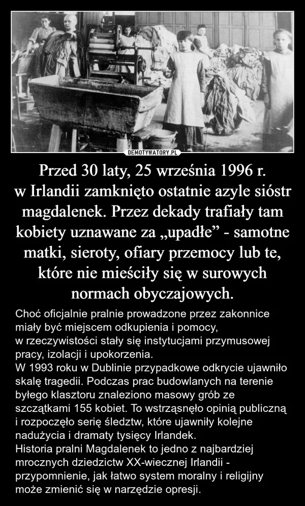 Przed 30 laty, 25 września 1996 r. w Irlandii zamknięto ostatnie azyle sióstr magdalenek. Przez dekady trafiały tam kobiety uznawane za „upadłe” - samotne matki, sieroty, ofiary przemocy lub te, które nie mieściły się w surowych normach obyczajowych.