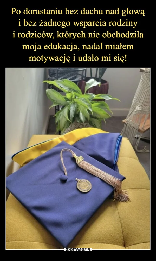 Po dorastaniu bez dachu nad głową i bez żadnego wsparcia rodziny i rodziców, których nie obchodziła moja edukacja, nadal miałem motywację i udało mi się!