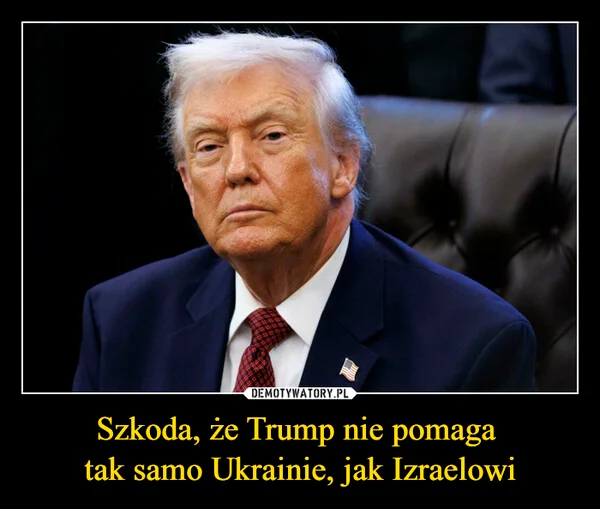 
    Szkoda, że Trump nie pomaga tak samo Ukrainie, jak Izraelowi