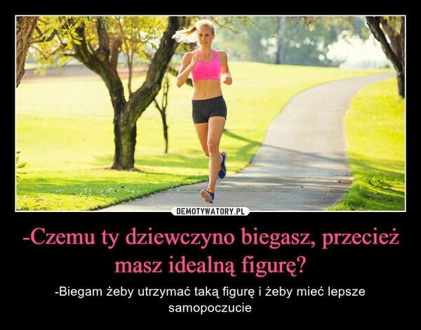 
    -Czemu ty dziewczyno biegasz, przecież masz idealną figurę?