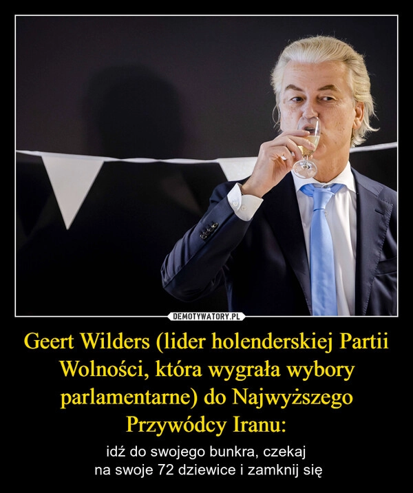 
    Geert Wilders (lider holenderskiej Partii Wolności, która wygrała wybory parlamentarne) do Najwyższego Przywódcy Iranu: