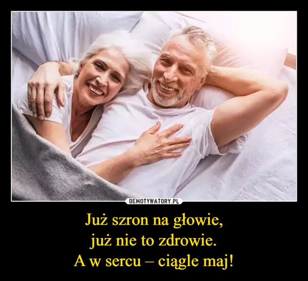 
    Już szron na głowie,
już nie to zdrowie.
A w sercu – ciągle maj!