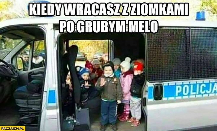 
    Kiedy wracasz z ziomkami po grubym melo dzieci w wozie policyjnym