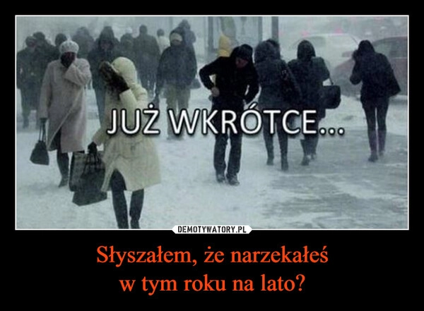 
    Słyszałem, że narzekałeś
w tym roku na lato?