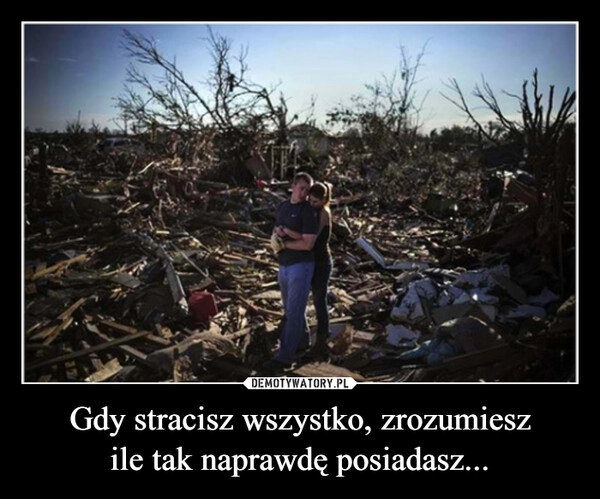 
    Gdy stracisz wszystko, zrozumiesz
ile tak naprawdę posiadasz...