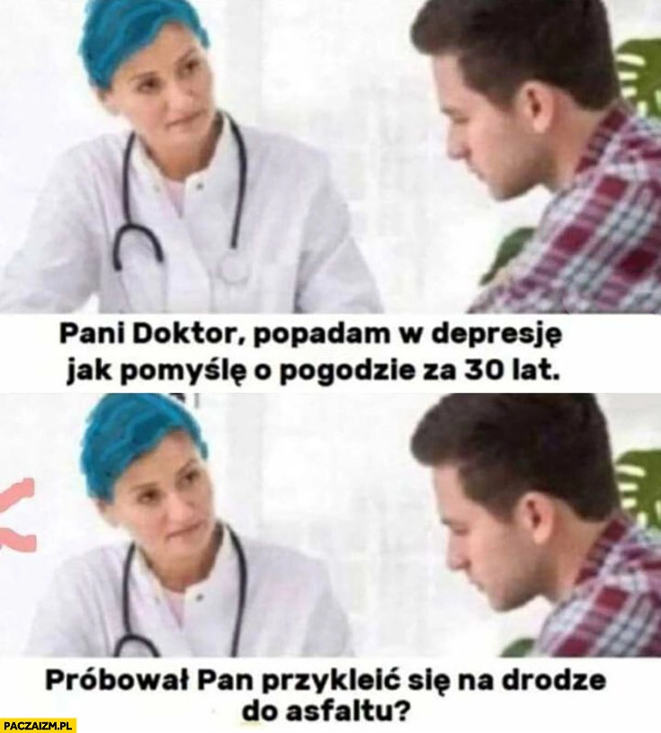 
    Pani doktor popadam w depresję jak pomyślę o pogodzie za 30 lat próbował pan przykleić się na drodze do asfaltu?