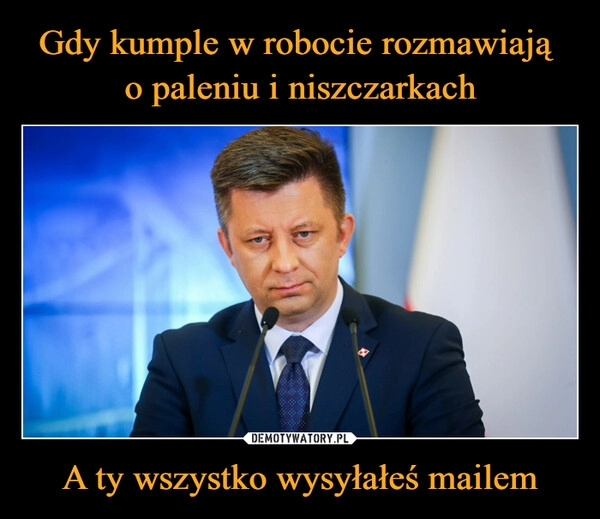 
    Gdy kumple w robocie rozmawiają 
o paleniu i niszczarkach A ty wszystko wysyłałeś mailem