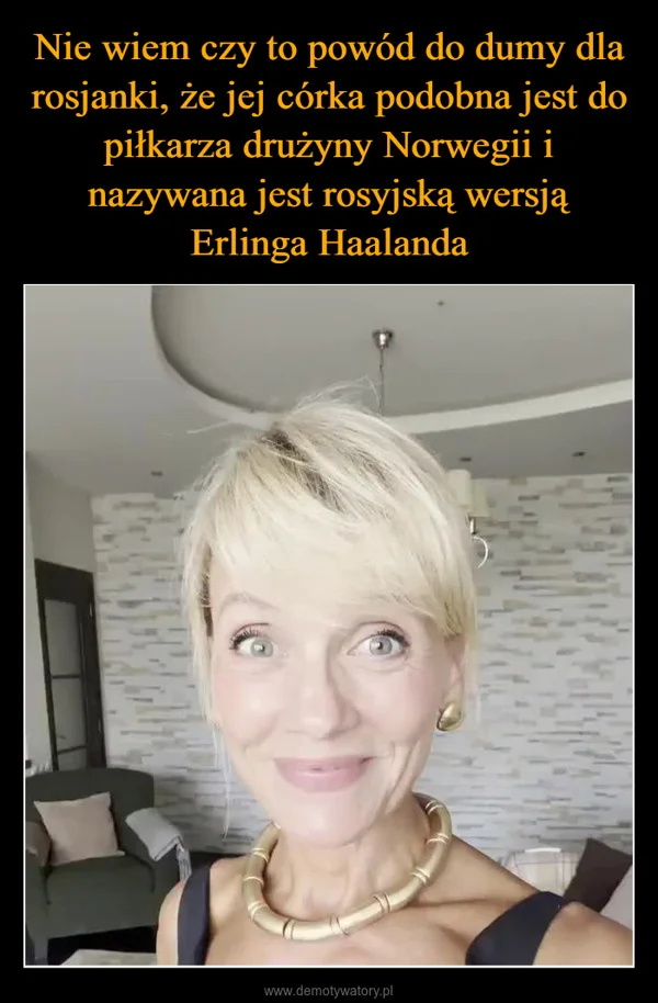
    Nie wiem czy to powód do dumy dla rosjanki, że jej córka podobna jest do piłkarza drużyny Norwegii i nazywana jest rosyjską wersją Erlinga Haalanda