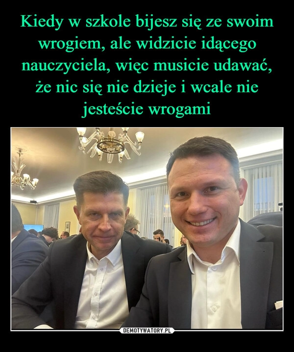 
    Kiedy w szkole bijesz się ze swoim wrogiem, ale widzicie idącego nauczyciela, więc musicie udawać, że nic się nie dzieje i wcale nie jesteście wrogami