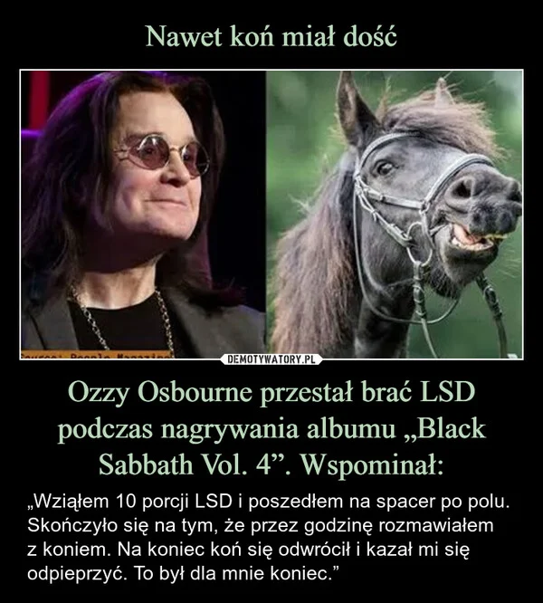 
    Nawet koń miał dość Ozzy Osbourne przestał brać LSD podczas nagrywania albumu „Black Sabbath Vol. 4”. Wspominał: