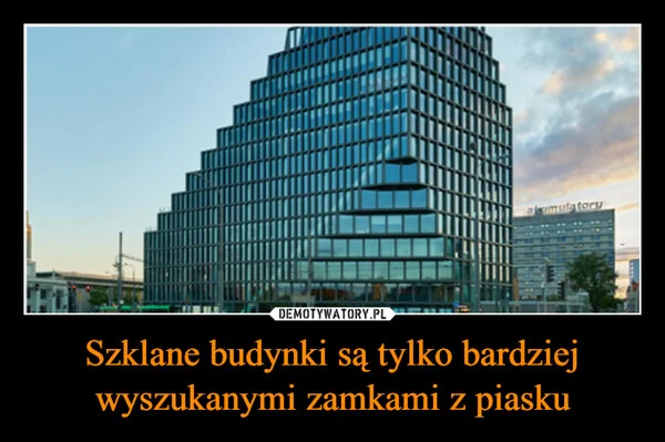 
    Szklane budynki są tylko bardziej wyszukanymi zamkami z piasku