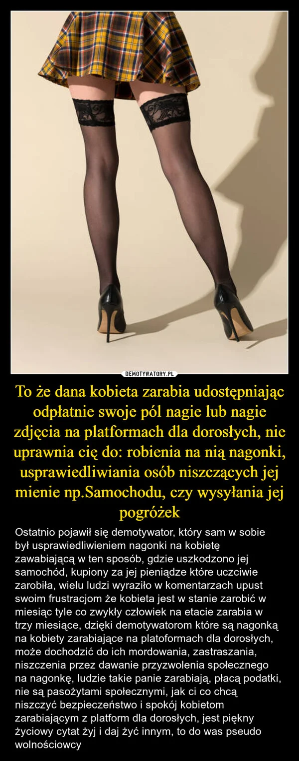 
    To że dana kobieta zarabia udostępniając odpłatnie swoje pól nagie lub nagie zdjęcia na platformach dla dorosłych, nie uprawnia cię do: robienia na nią nagonki, usprawiedliwiania osób niszczących jej mienie np.Samochodu, czy wysyłania jej pogróżek