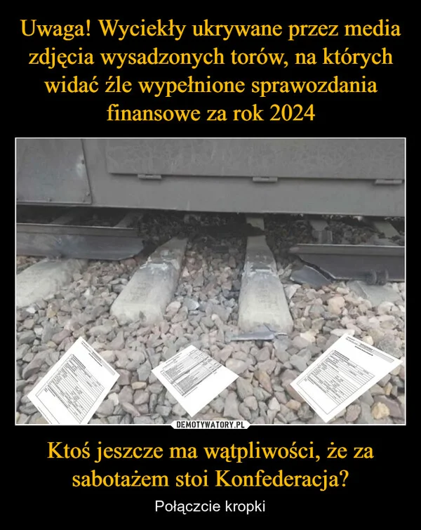 
    Uwaga! Wyciekły ukrywane przez media zdjęcia wysadzonych torów, na których widać źle wypełnione sprawozdania finansowe za rok 2024 Ktoś jeszcze ma wątpliwości, że za sabotażem stoi Konfederacja?