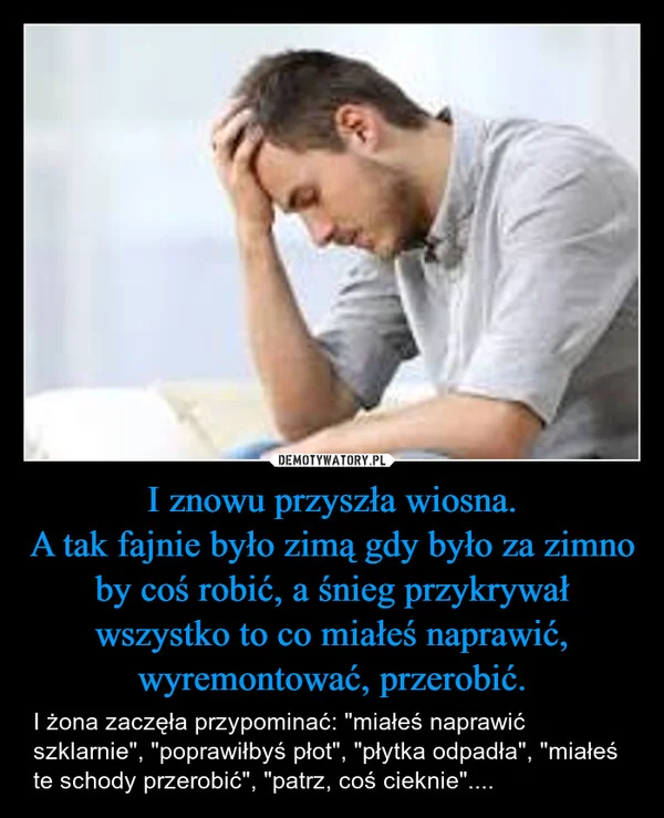 
    I znowu przyszła wiosna. A tak fajnie było zimą gdy było za zimno by coś robić, a śnieg przykrywał wszystko to co miałeś naprawić, wyremontować, przerobić.