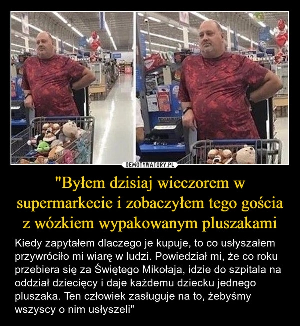 
    "Byłem dzisiaj wieczorem w supermarkecie i zobaczyłem tego gościa z wózkiem wypakowanym pluszakami