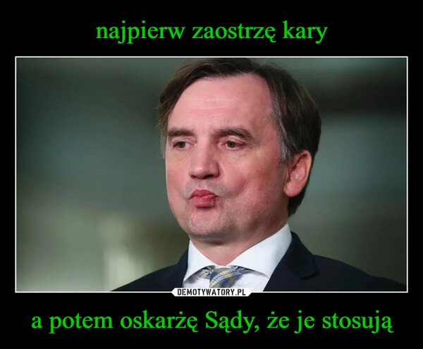 
    najpierw zaostrzę kary a potem oskarżę Sądy, że je stosują