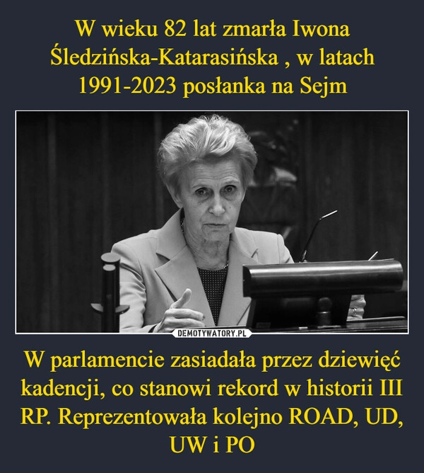 
    W wieku 82 lat zmarła Iwona Śledzińska-Katarasińska , w latach 1991-2023 posłanka na Sejm W parlamencie zasiadała przez dziewięć kadencji, co stanowi rekord w historii III RP. Reprezentowała kolejno ROAD, UD, UW i PO