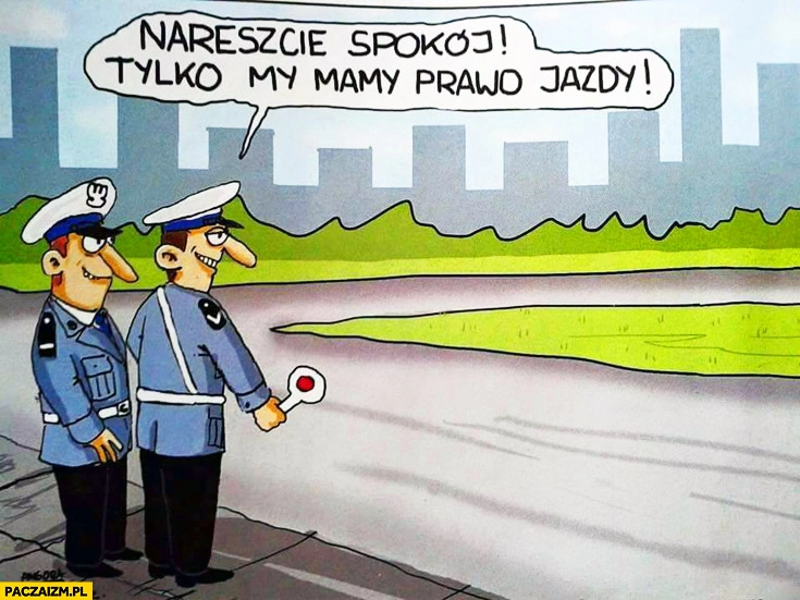 
    Nareszcie spokój tylko my mamy prawo jazdy policjanci