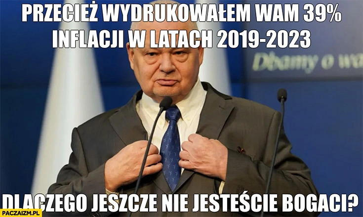 
    Glapiński przecież wydrukowałem wam 39% procent inflacji dlaczego jeszcze nie jesteście bogaci?