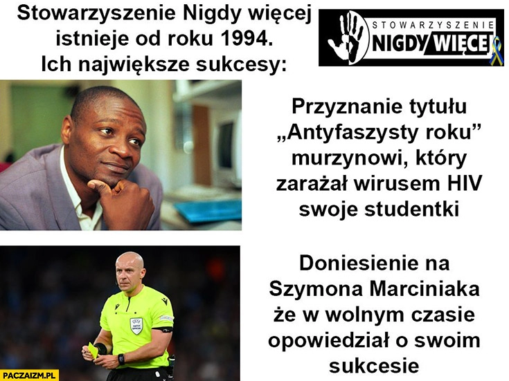 
    Stowarzyszenie nigdy więcej istnieje od 1994 największe sukcesy przyznanie tytułu antyfaszysty roku Simonowi Molowi który zarażał HIV, doniesienie na Szymona Marciniaka, że w wolnym czasie opowiedział o swoim sukcesie