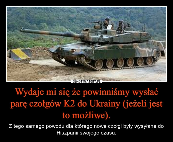 
    Wydaje mi się że powinniśmy wysłać parę czołgów K2 do Ukrainy (jeżeli jest to możliwe). 