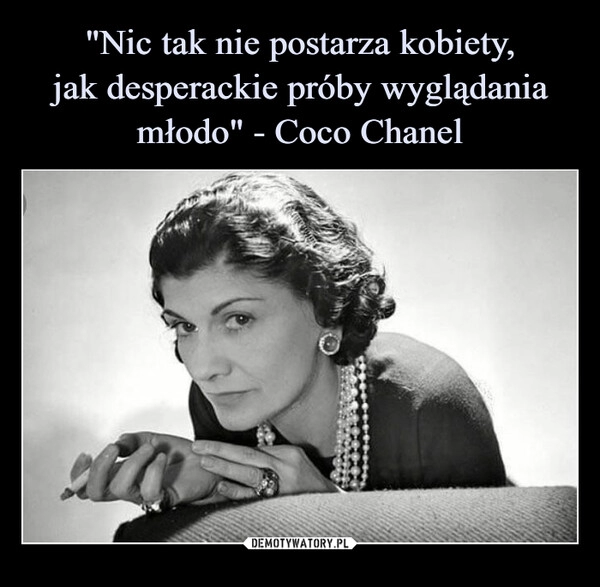 
    "Nic tak nie postarza kobiety,
jak desperackie próby wyglądania młodo" - Coco Chanel