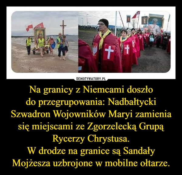 
    Na granicy z Niemcami doszło do przegrupowania: Nadbałtycki Szwadron Wojowników Maryi zamienia się miejscami ze Zgorzelecką Grupą Rycerzy Chrystusa.
W drodze na granice są Sandały Mojżesza uzbrojone w mobilne ołtarze.