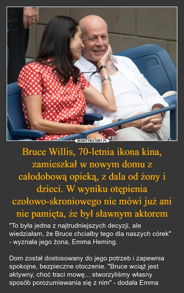 
    Bruce Willis, 70-letnia ikona kina, zamieszkał w nowym domu z całodobową opieką, z dala od żony i dzieci. W wyniku otępienia czołowo-skroniowego nie mówi już ani nie pamięta, że był sławnym aktorem