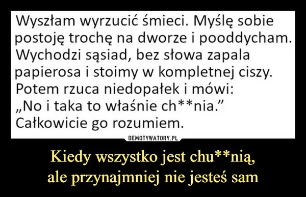 
    Kiedy wszystko jest chu**nią, ale przynajmniej nie jesteś sam