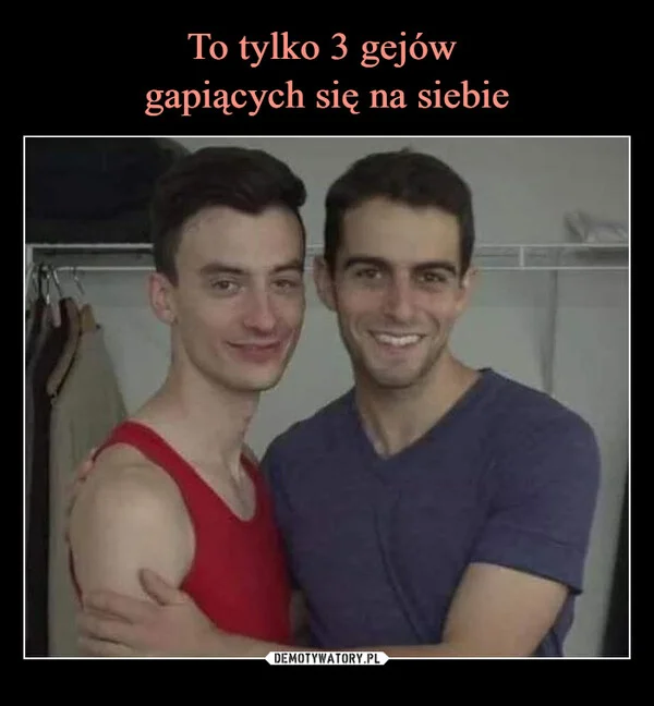 
    To tylko 3 gejów gapiących się na siebie