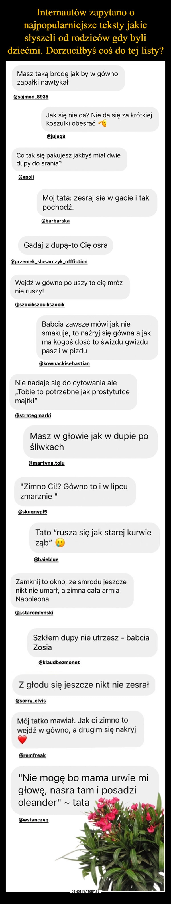 
    Internautów zapytano o najpopularniejsze teksty jakie słyszeli od rodziców gdy byli dziećmi. Dorzuciłbyś coś do tej listy?