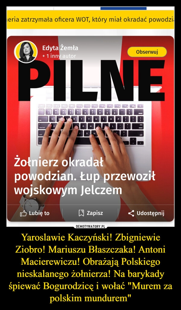 
    Yaroslawie Kaczyński! Zbigniewie Ziobro! Mariuszu Błaszczaka! Antoni Macierewiczu! Obrażają Polskiego nieskalanego żołnierza! Na barykady śpiewać Bogurodzicę i wołać "Murem za polskim mundurem"